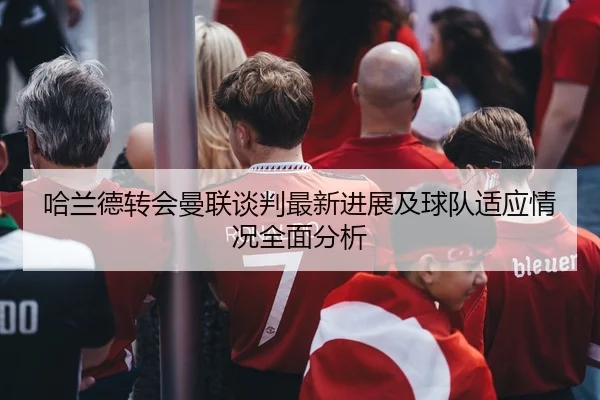 哈兰德转会曼联谈判最新进展及球队适应情况全面分析