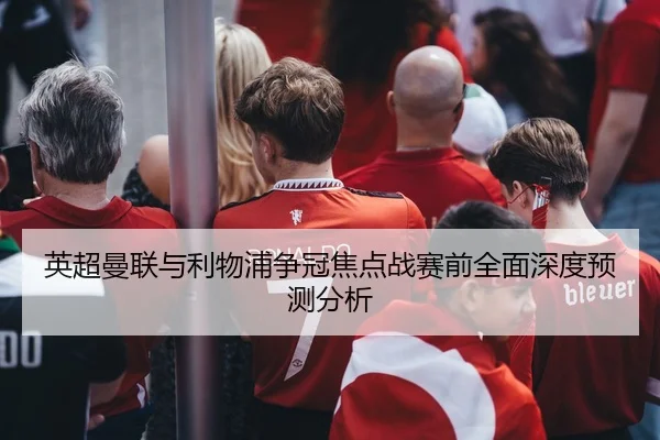 英超曼联与利物浦争冠焦点战赛前全面深度预测分析
