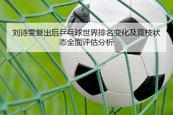 刘诗雯复出后乒乓球世界排名变化及竞技状态全面评估分析